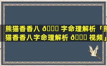 熊猫香香八 🐟 字命理解析「熊猫香香八字命理解析 🐘 视频」